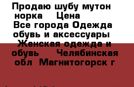 Продаю шубу мутон - норка  › Цена ­ 6 000 - Все города Одежда, обувь и аксессуары » Женская одежда и обувь   . Челябинская обл.,Магнитогорск г.